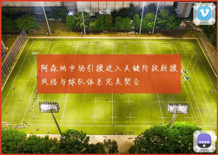 阿森纳中场引援进入关键阶段新援风格与球队体系完美契合