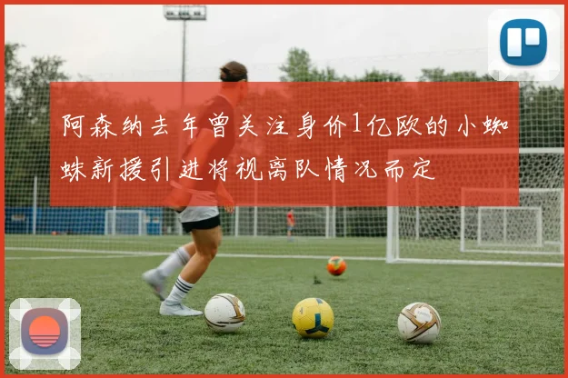 阿森纳去年曾关注身价1亿欧的小蜘蛛新援引进将视离队情况而定