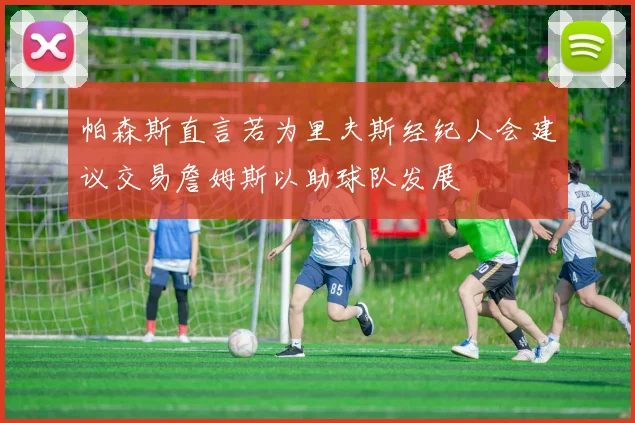 帕森斯直言若为里夫斯经纪人会建议交易詹姆斯以助球队发展
