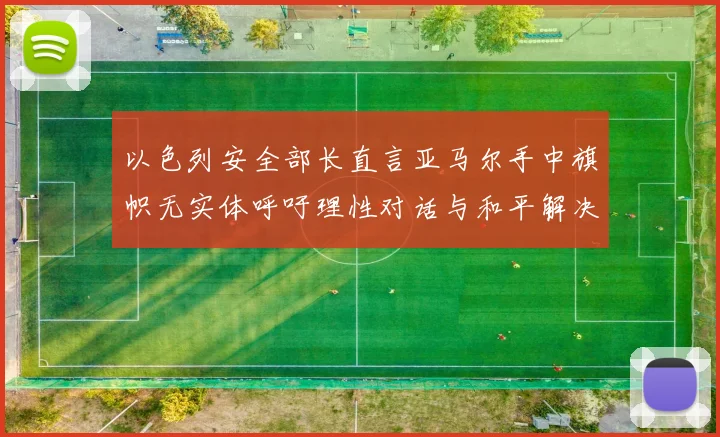 以色列安全部长直言亚马尔手中旗帜无实体呼吁理性对话与和平解决方案
