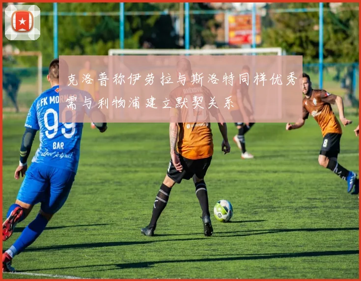 克洛普称伊劳拉与斯洛特同样优秀需与利物浦建立默契关系