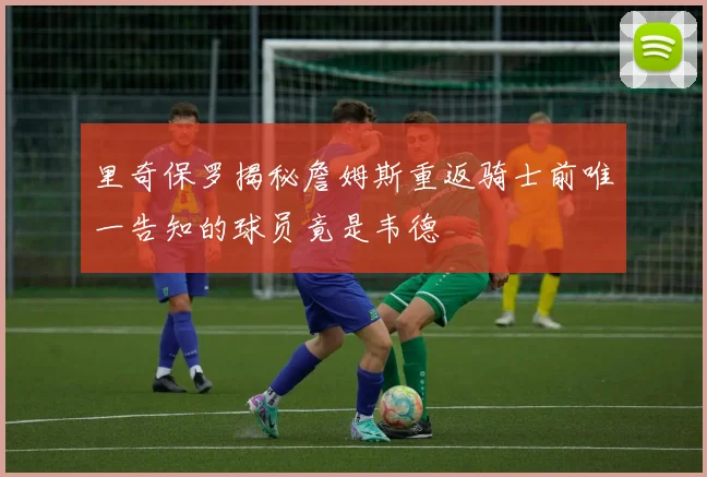 里奇保罗揭秘詹姆斯重返骑士前唯一告知的球员竟是韦德