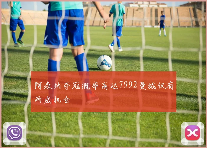 阿森纳夺冠概率高达7992曼城仅有两成机会
