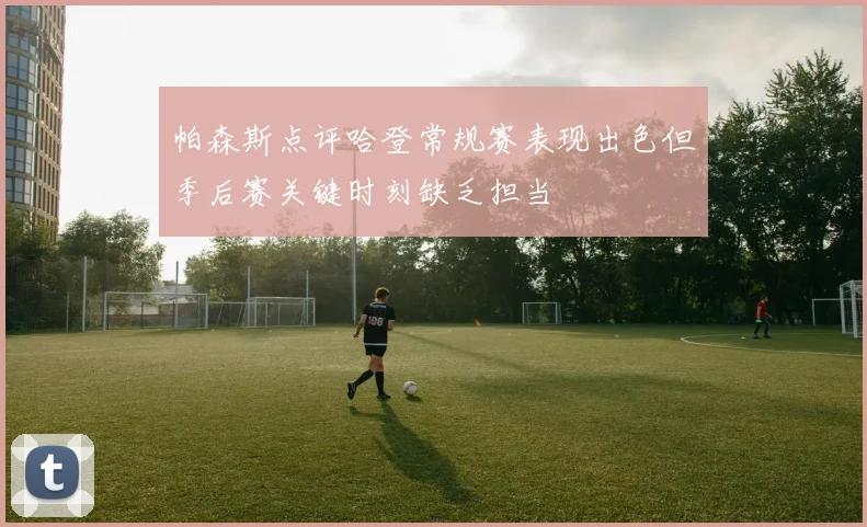 帕森斯点评哈登常规赛表现出色但季后赛关键时刻缺乏担当