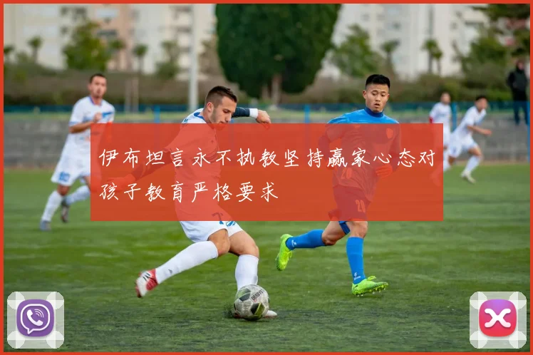 伊布坦言永不执教坚持赢家心态对孩子教育严格要求