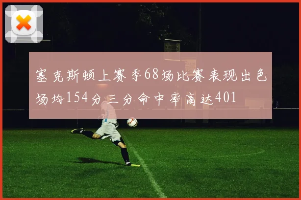 塞克斯顿上赛季68场比赛表现出色场均154分三分命中率高达401