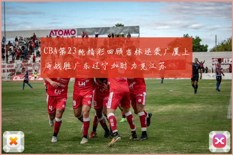 CBA第23轮精彩回顾吉林逆袭广厦上海战胜广东辽宁加时力克江苏
