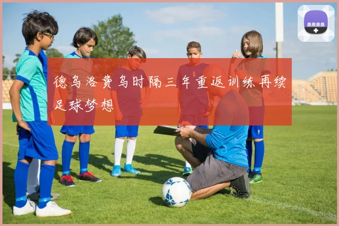 德乌洛费乌时隔三年重返训练再续足球梦想