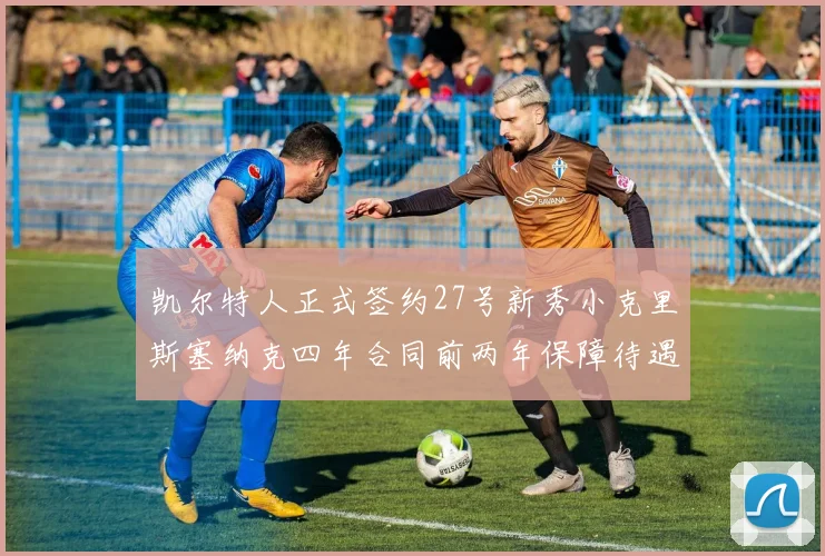 凯尔特人正式签约27号新秀小克里斯塞纳克四年合同前两年保障待遇明确