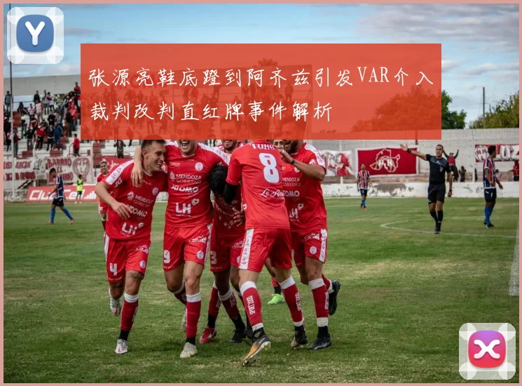 张源亮鞋底蹬到阿齐兹引发VAR介入裁判改判直红牌事件解析