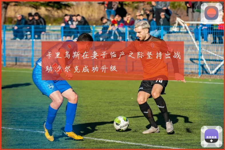 卡里乌斯在妻子临产之际坚持出战助沙尔克成功升级