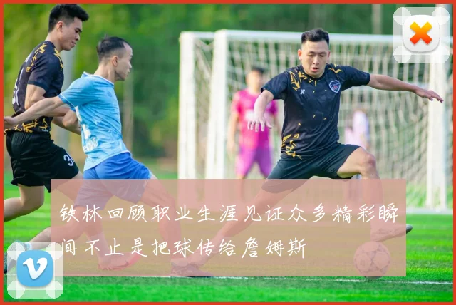 铁林回顾职业生涯见证众多精彩瞬间不止是把球传给詹姆斯