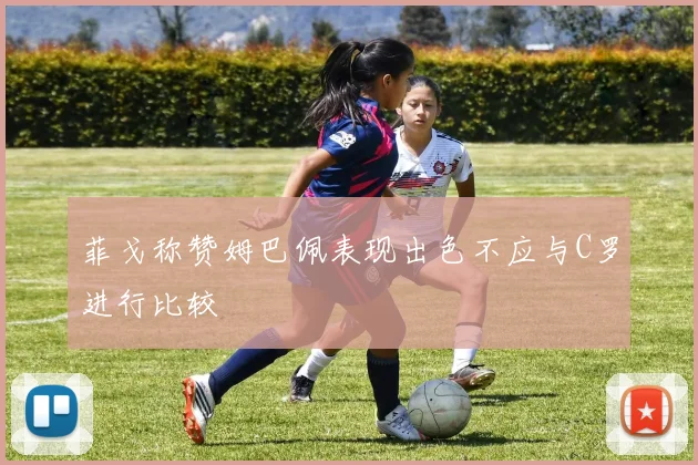 菲戈称赞姆巴佩表现出色不应与C罗进行比较