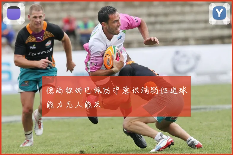 德尚称姆巴佩防守意识稍弱但进球能力无人能及