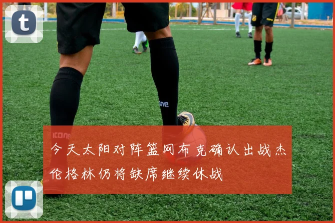 今天太阳对阵篮网布克确认出战杰伦格林仍将缺席继续休战