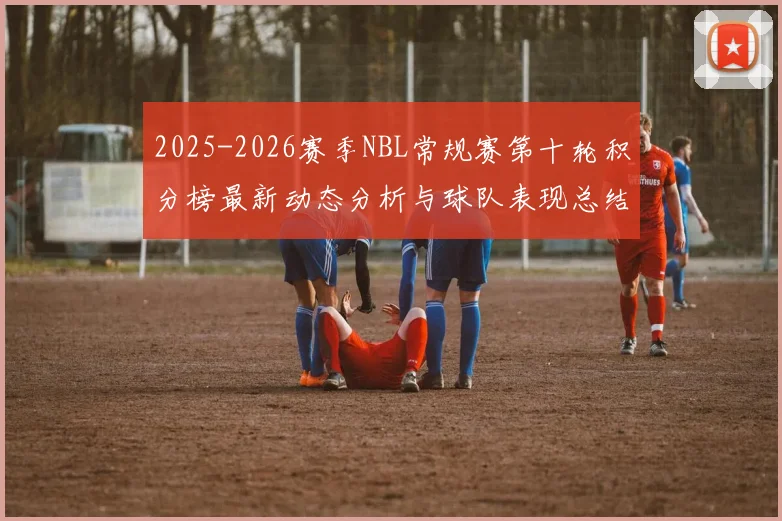 2025-2026赛季NBL常规赛第十轮积分榜最新动态分析与球队表现总结
