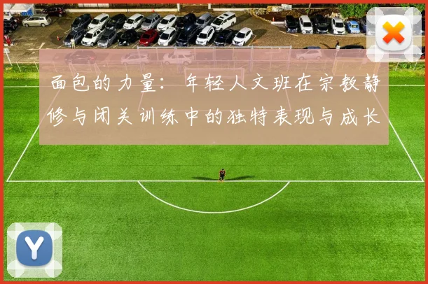 面包的力量：年轻人文班在宗教静修与闭关训练中的独特表现与成长