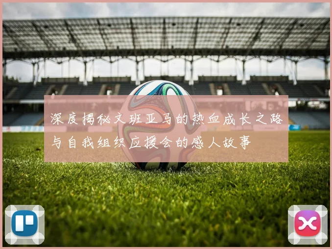 深度揭秘文班亚马的热血成长之路与自我组织应援会的感人故事