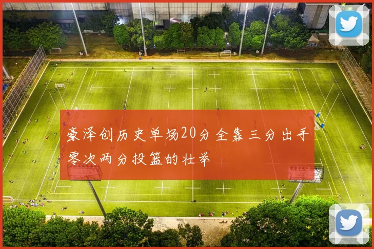 豪泽创历史单场20分全靠三分出手零次两分投篮的壮举