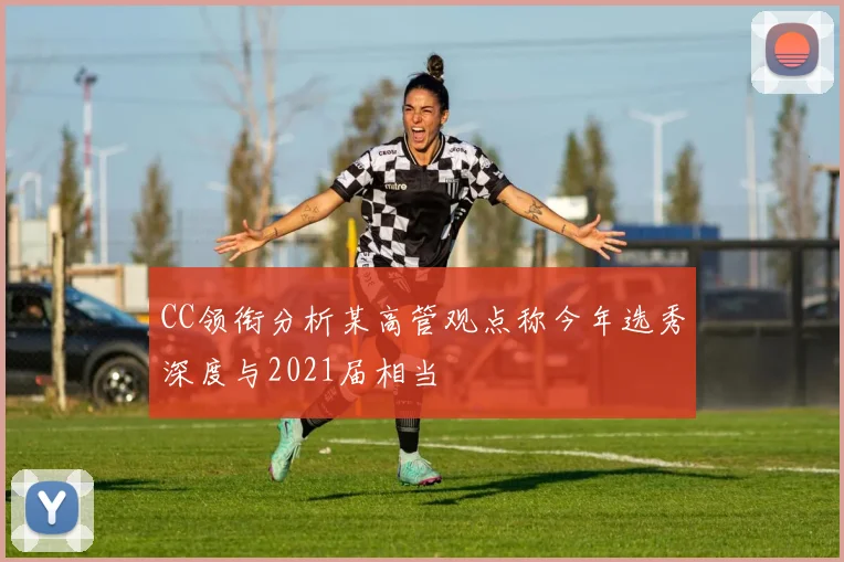 CC领衔分析某高管观点称今年选秀深度与2021届相当