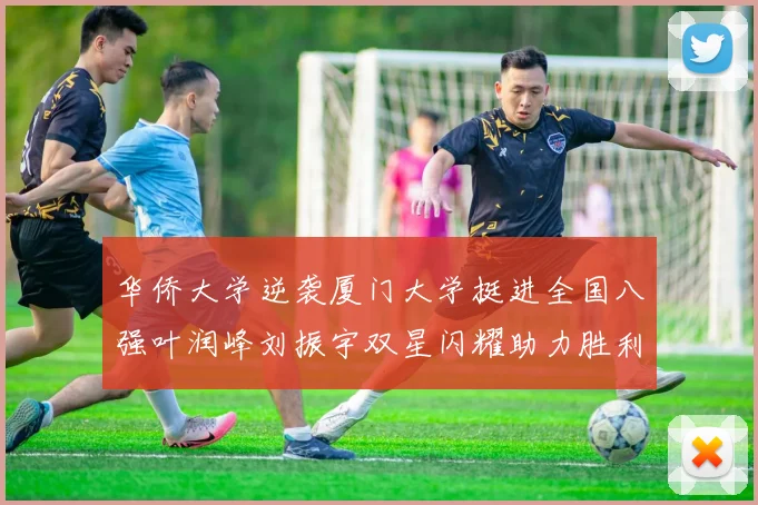 华侨大学逆袭厦门大学挺进全国八强叶润峰刘振宇双星闪耀助力胜利