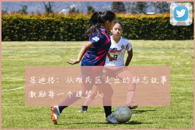吕迪格：从难民区走出的励志故事激励每一个追梦人