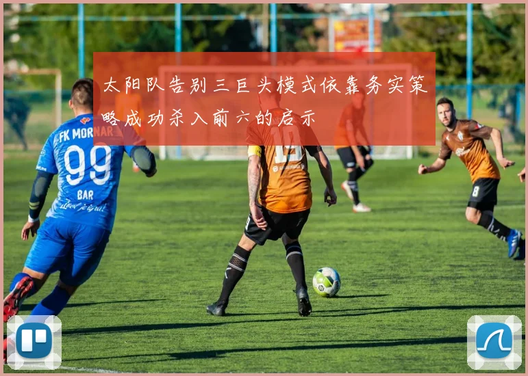 太阳队告别三巨头模式依靠务实策略成功杀入前六的启示