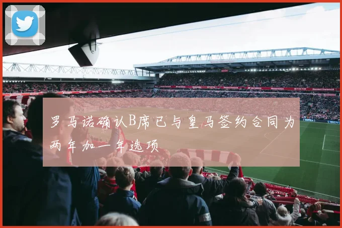 罗马诺确认B席已与皇马签约合同为两年加一年选项