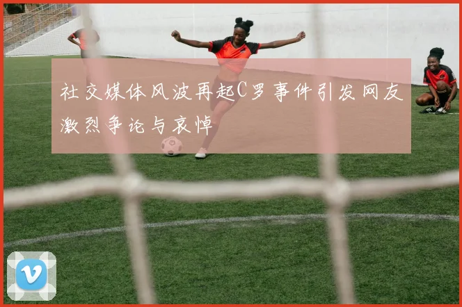 社交媒体风波再起C罗事件引发网友激烈争论与哀悼